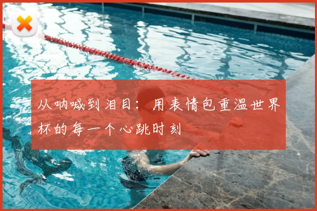 从呐喊到泪目：用表情包重温世界杯的每一个心跳时刻