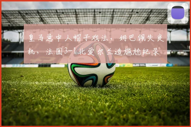 皇马意中人帽子戏法,姆巴佩失良机,法国3-1北爱尔兰造尴尬纪录