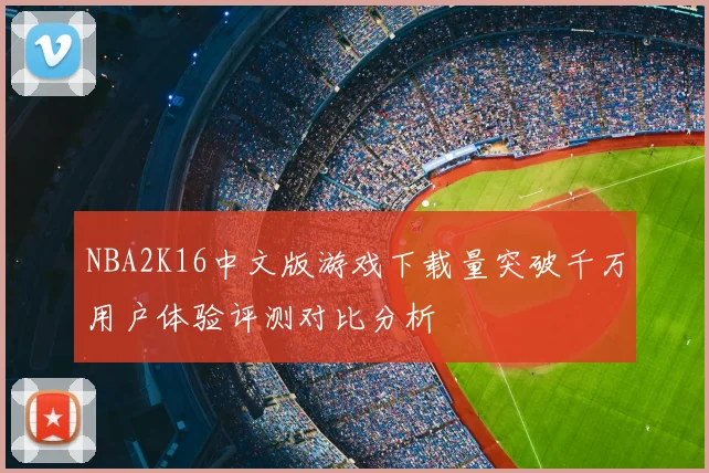 NBA2K16中文版游戏下载量突破千万用户体验评测对比分析
