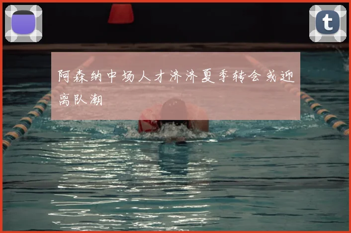 阿森纳中场人才济济夏季转会或迎离队潮