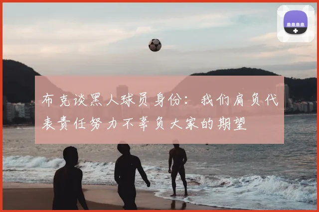 布克谈黑人球员身份：我们肩负代表责任努力不辜负大家的期望