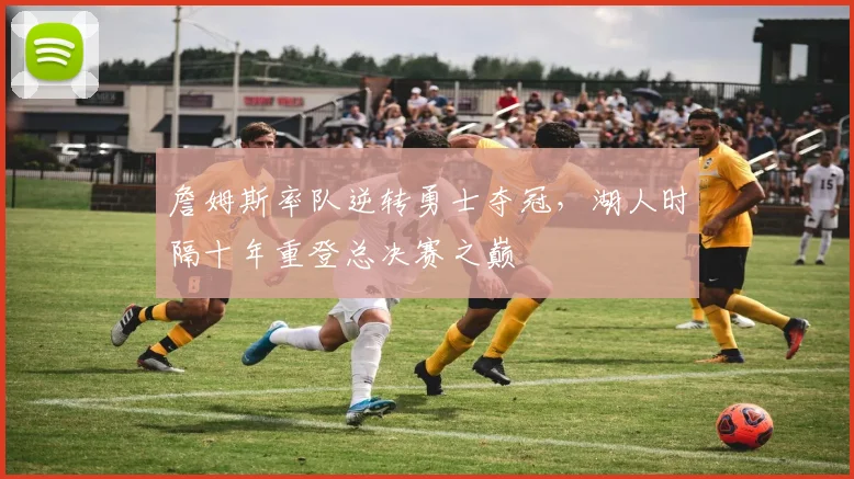 詹姆斯率队逆转勇士夺冠，湖人时隔十年重登总决赛之巅