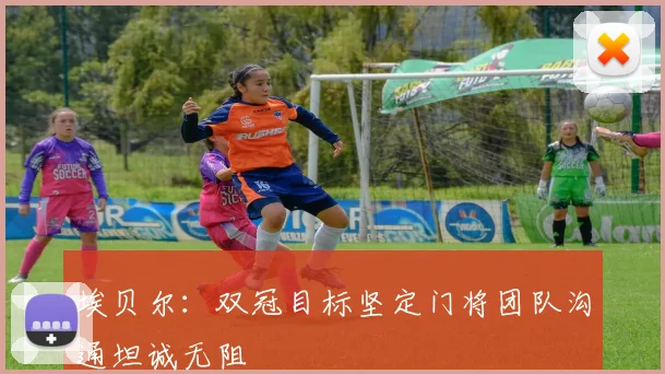 埃贝尔：双冠目标坚定门将团队沟通坦诚无阻