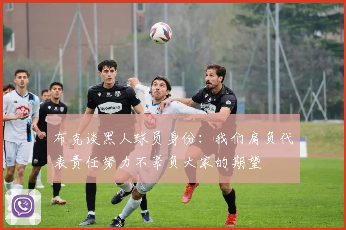 布克谈黑人球员身份:我们肩负代表责任努力不辜负大家的期望