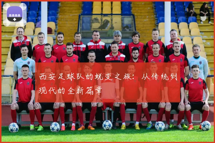 西安足球队的蜕变之旅：从传统到现代的全新篇章