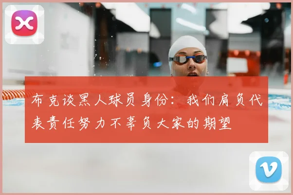布克谈黑人球员身份:我们肩负代表责任努力不辜负大家的期望