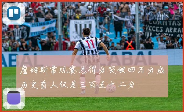 詹姆斯常规赛总得分突破四万分成历史首人仅差三百五十二分