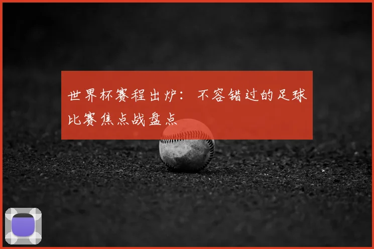 世界杯赛程出炉:不容错过的足球比赛焦点战盘点