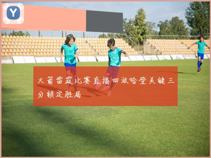 火箭雷霆比赛直播回放哈登关键三分锁定胜局