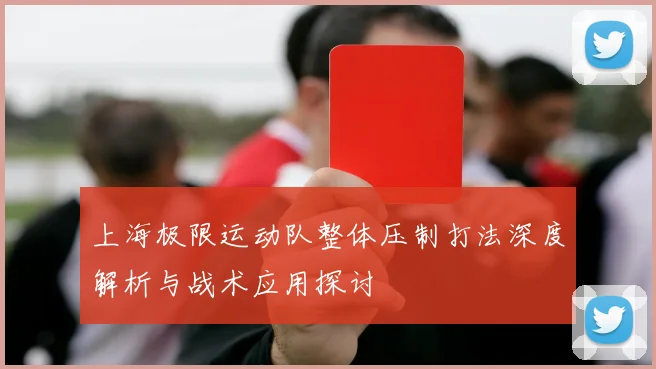 上海极限运动队整体压制打法深度解析与战术应用探讨