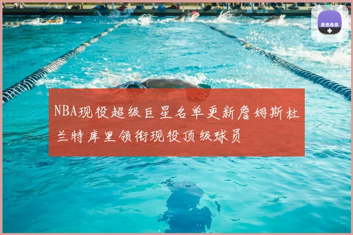 NBA现役超级巨星名单更新詹姆斯杜兰特库里领衔现役顶级球员