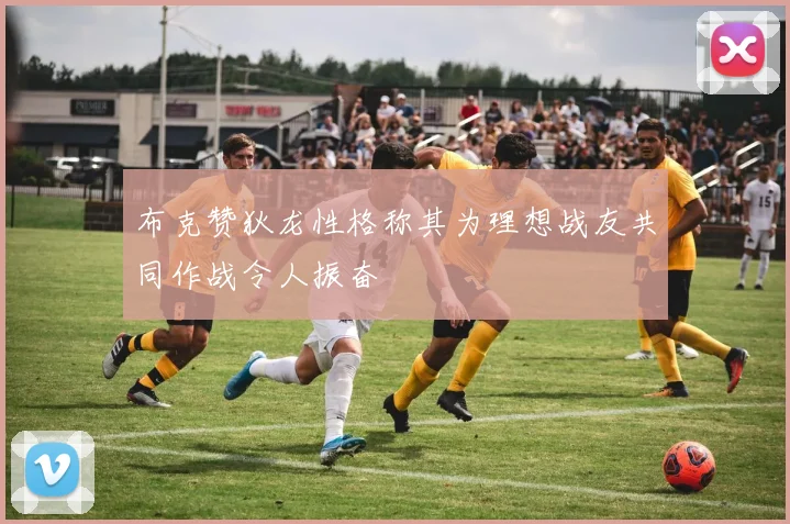 布克赞狄龙性格称其为理想战友共同作战令人振奋