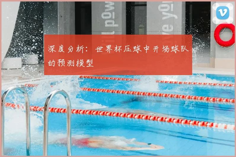 深度分析:世界杯压球中开场球队的预测模型