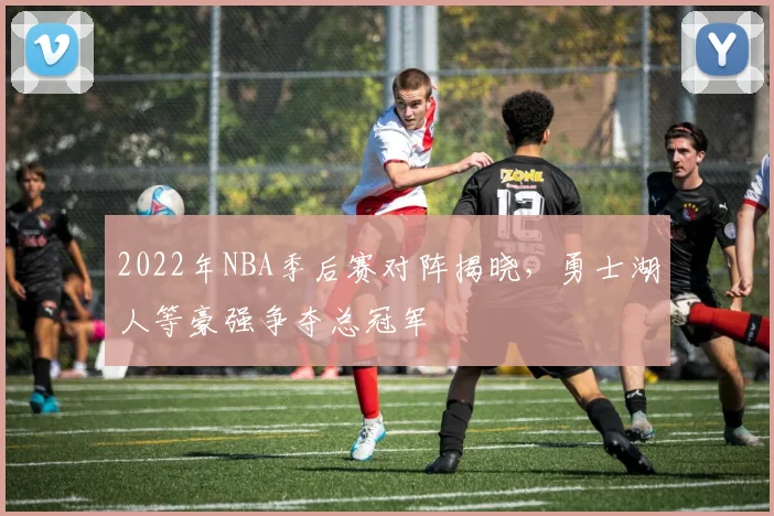 2022年NBA季后赛对阵揭晓，勇士湖人等豪强争夺总冠军