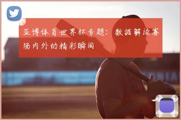 亚博体育世界杯专题:数据解读赛场内外的精彩瞬间