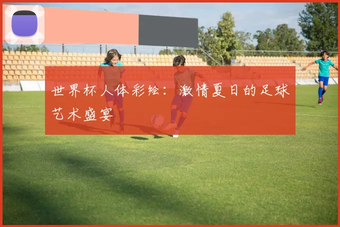 世界杯人体彩绘:激情夏日的足球艺术盛宴