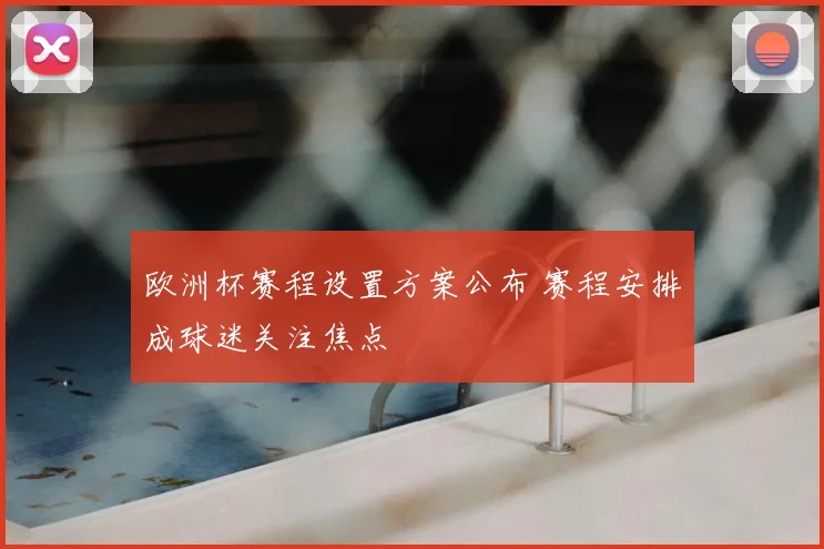 欧洲杯赛程设置方案公布 赛程安排成球迷关注焦点