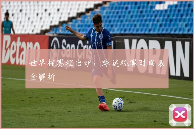 世界杯赛程出炉，球迷观赛时间表全解析