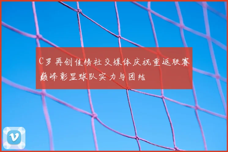 C罗再创佳绩社交媒体庆祝重返联赛巅峰彰显球队实力与团结