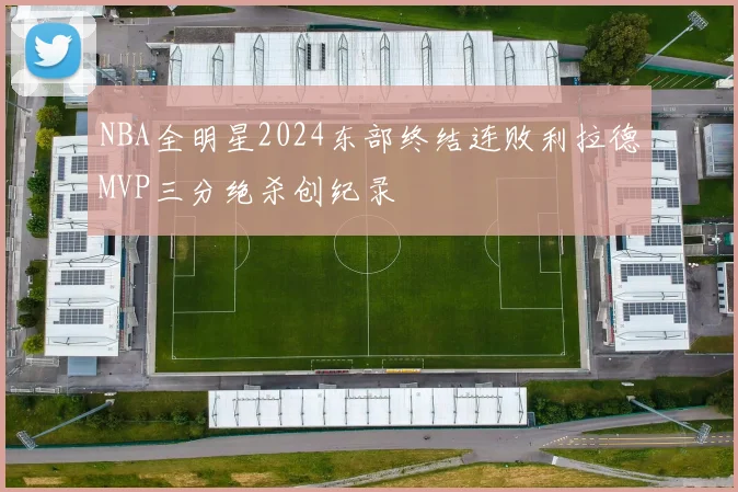 NBA全明星2024东部终结连败利拉德MVP三分绝杀创纪录