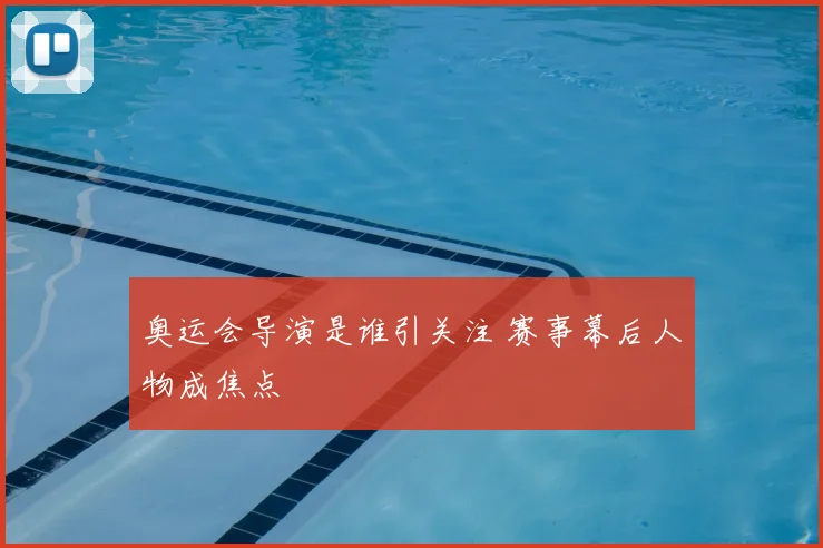 奥运会导演是谁引关注 赛事幕后人物成焦点