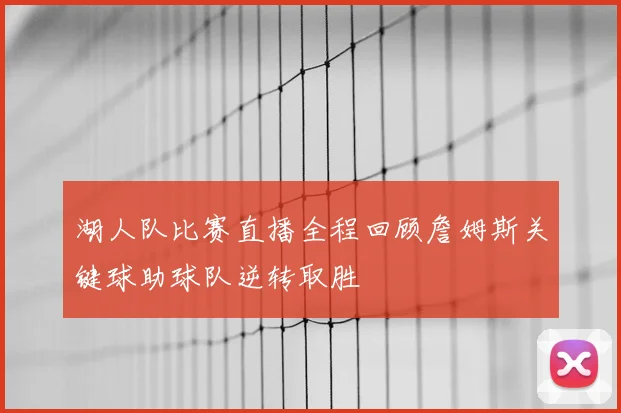 湖人队比赛直播全程回顾詹姆斯关键球助球队逆转取胜
