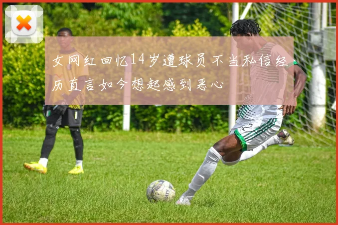 女网红回忆14岁遭球员不当私信经历直言如今想起感到恶心