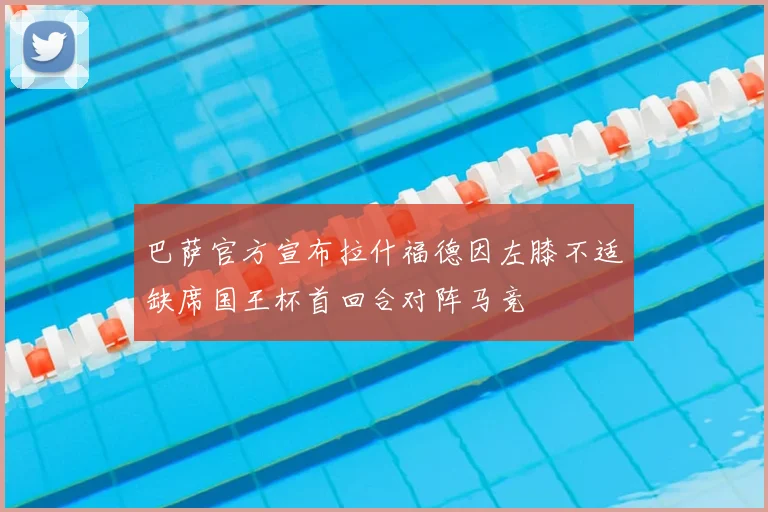 巴萨官方宣布拉什福德因左膝不适缺席国王杯首回合对阵马竞