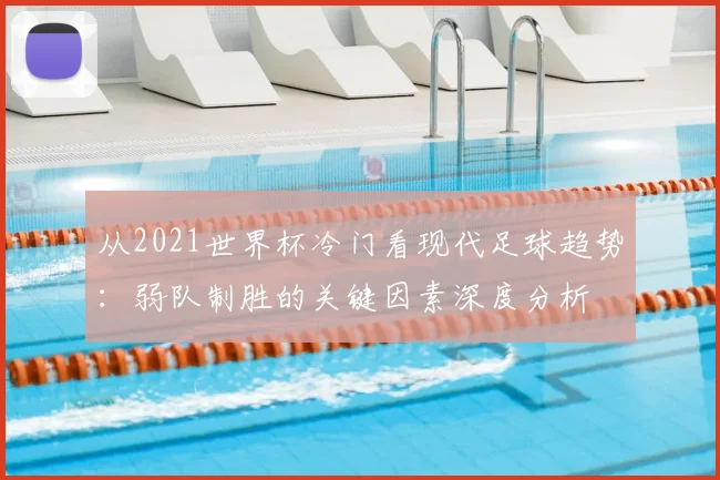 从2021世界杯冷门看现代足球趋势:弱队制胜的关键因素深度分析