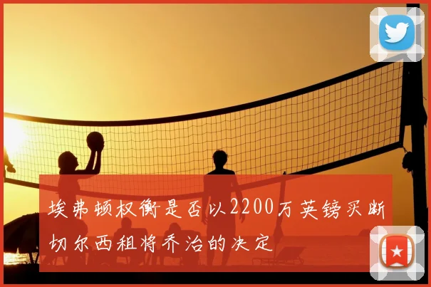 埃弗顿权衡是否以2200万英镑买断切尔西租将乔治的决定