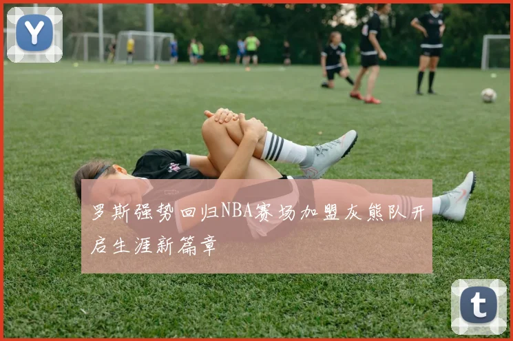 罗斯强势回归NBA赛场加盟灰熊队开启生涯新篇章