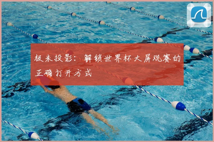 极米投影：解锁世界杯大屏观赛的正确打开方式