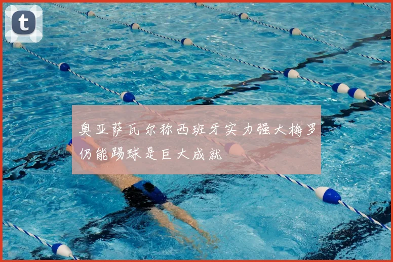 奥亚萨瓦尔称西班牙实力强大梅罗仍能踢球是巨大成就