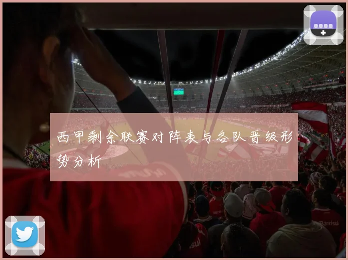 西甲剩余联赛对阵表与各队晋级形势分析