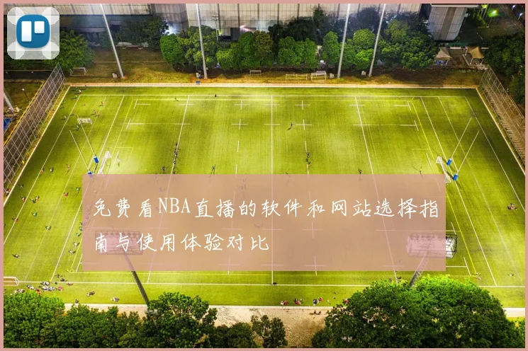 免费看NBA直播的软件和网站选择指南与使用体验对比