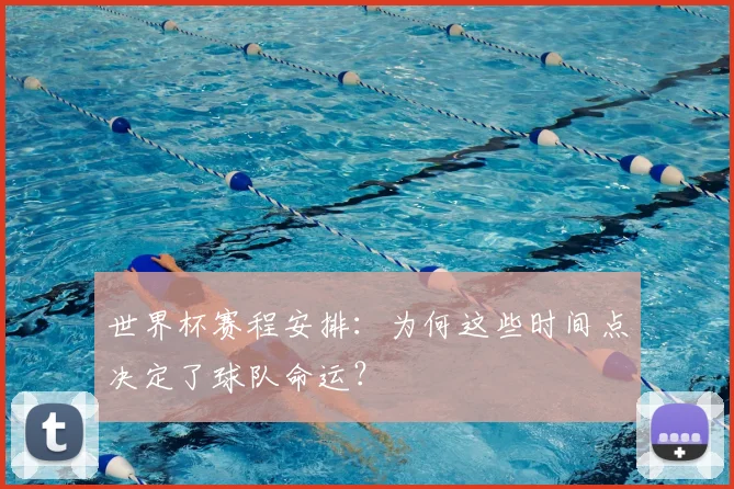 世界杯赛程安排：为何这些时间点决定了球队命运？