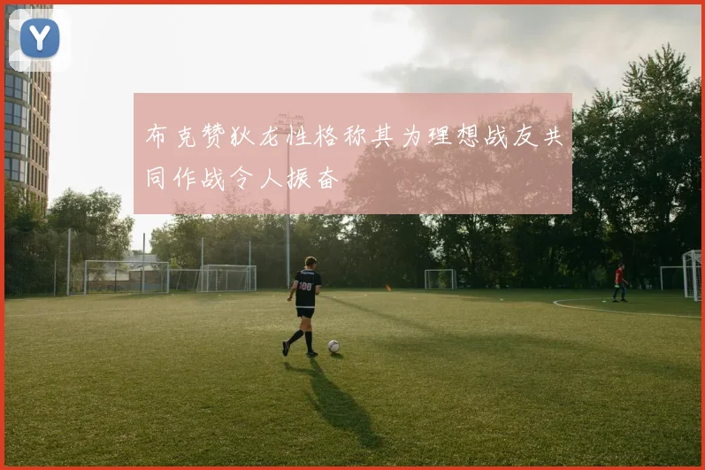 布克赞狄龙性格称其为理想战友共同作战令人振奋