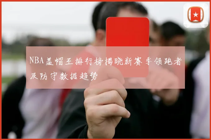 NBA盖帽王排行榜揭晓新赛季领跑者及防守数据趋势