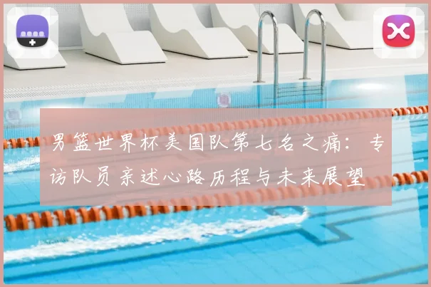 男篮世界杯美国队第七名之痛：专访队员亲述心路历程与未来展望