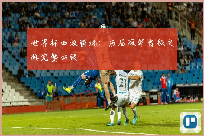 世界杯回放解说：历届冠军晋级之路完整回顾