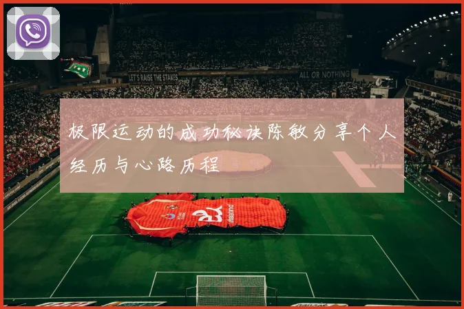 极限运动的成功秘诀陈敏分享个人经历与心路历程