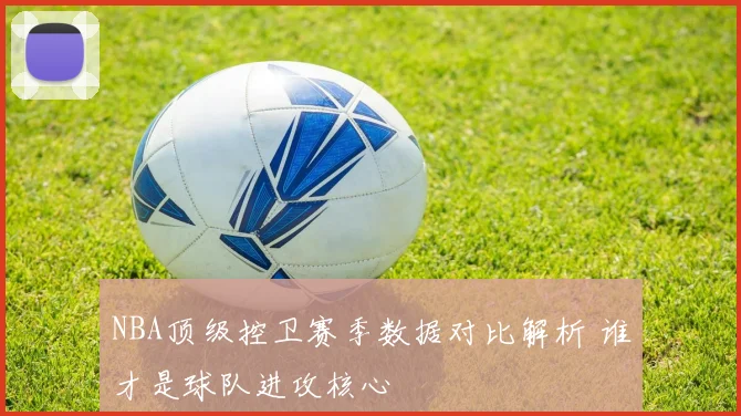 NBA顶级控卫赛季数据对比解析 谁才是球队进攻核心