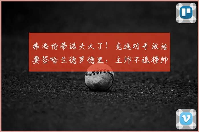 弗洛伦蒂诺头大了！竞选对手放话要签哈兰德罗德里，主帅不选穆帅