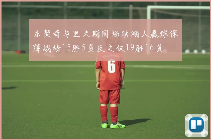东契奇与里夫斯同场助湖人赢球保障战绩15胜5负反之仅19胜16负