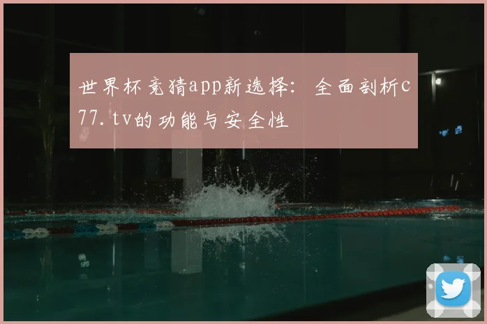 世界杯竞猜app新选择:全面剖析c77.tv的功能与安全性