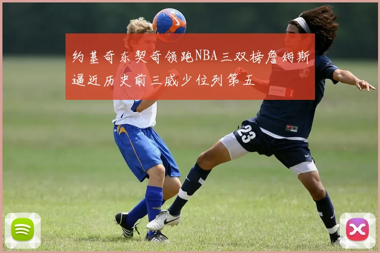 约基奇东契奇领跑NBA三双榜詹姆斯逼近历史前三威少位列第五