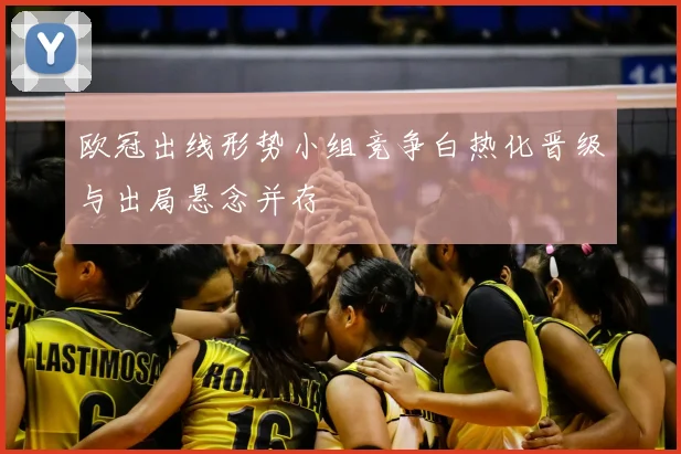 欧冠出线形势小组竞争白热化晋级与出局悬念并存