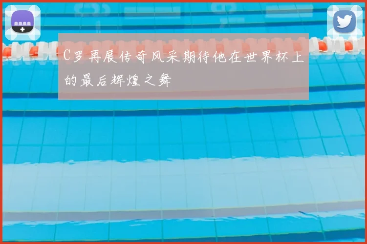 C罗再展传奇风采期待他在世界杯上的最后辉煌之舞