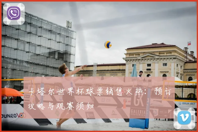 卡塔尔世界杯球票销售火热:预订攻略与观赛须知