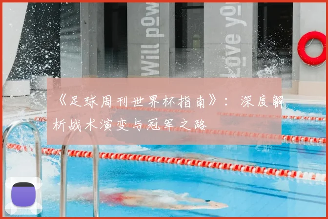 《足球周刊世界杯指南》:深度解析战术演变与冠军之路